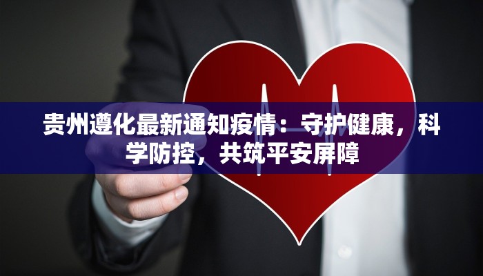 贵州遵化最新通知疫情：守护健康，科学防控，共筑平安屏障