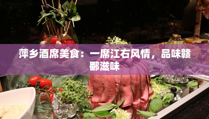 萍乡酒席美食：一席江右风情，品味赣鄱滋味