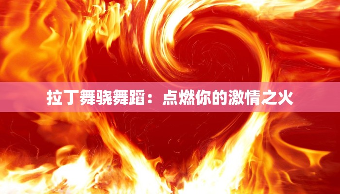 拉丁舞骁舞蹈:点燃你的激情之火 拉丁舞骁舞蹈:点燃你的激情之火