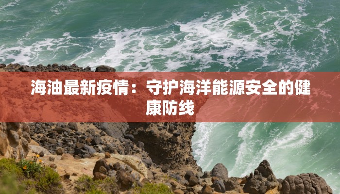 海油最新疫情：守护海洋能源安全的健康防线